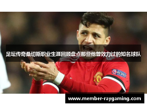 足坛传奇桑切斯职业生涯回顾盘点那些他曾效力过的知名球队