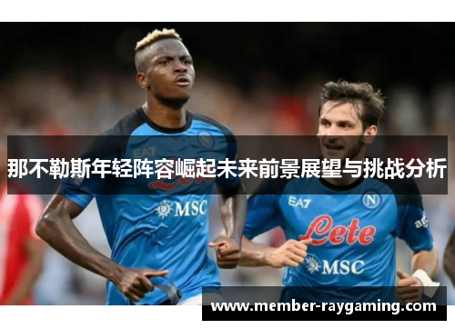 那不勒斯年轻阵容崛起未来前景展望与挑战分析 那不勒斯年轻阵容崛起未来前景展望与挑战分析