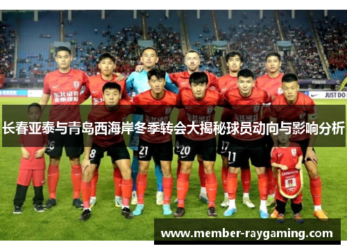 长春亚泰与青岛西海岸冬季转会大揭秘球员动向与影响分析