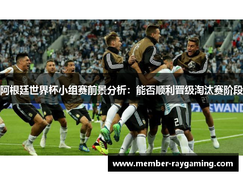 阿根廷世界杯小组赛前景分析：能否顺利晋级淘汰赛阶段