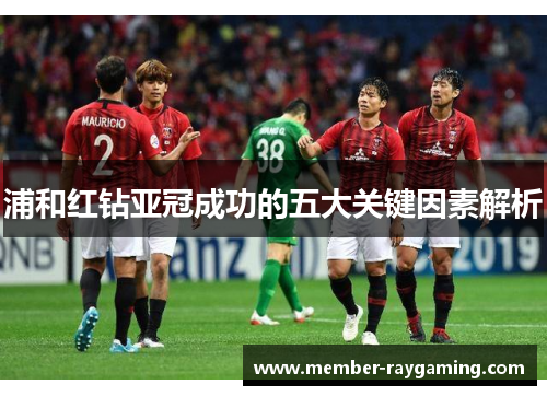 浦和红钻亚冠成功的五大关键因素解析 浦和红钻亚冠成功的五大关键因素解析