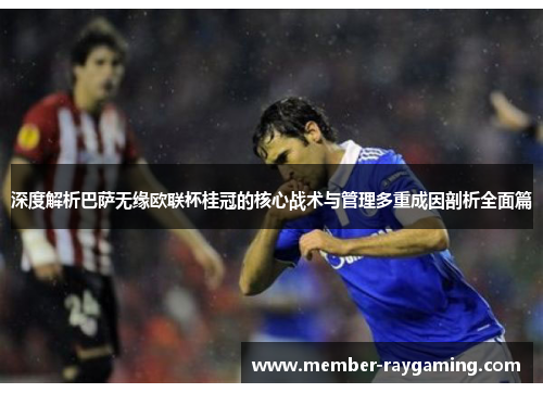 深度解析巴萨无缘欧联杯桂冠的核心战术与管理多重成因剖析全面篇 深度解析巴萨无缘欧联杯桂冠的核心战术与管理多重成因剖析全面篇