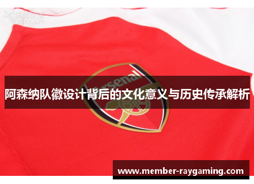 阿森纳队徽设计背后的文化意义与历史传承解析 阿森纳队徽设计背后的文化意义与历史传承解析